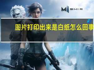 图片打印出来是白纸怎么回事（cad快速看图打印出来是白纸）