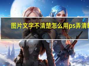 图片文字不清楚怎么用ps弄清晰（图片文字不清楚怎么处理）