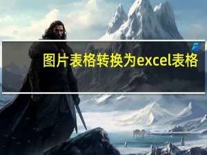 图片表格转换为excel表格（图片转换excel表格）
