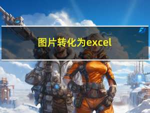 图片转化为excel（图片转换为excel质量高）