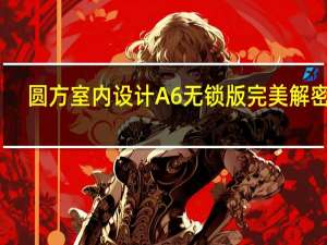 圆方室内设计A6无锁版 完美解密版（圆方室内设计A6无锁版 完美解密版功能简介）