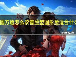 圆方脸怎么改善脸型 圆形脸适合什么发型