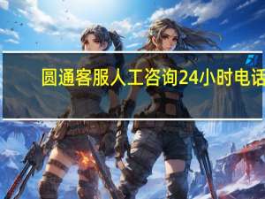 圆通客服人工咨询24小时电话（圆通客服24小时热线人工电话）