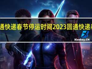 圆通快递春节停运时间2023 圆通快递春节停运