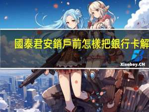 國泰君安銷戶前怎樣把銀行卡解綁
