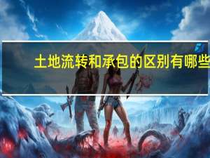 土地流转和承包的区别有哪些