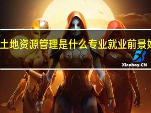 土地资源管理是什么专业 就业前景好不好