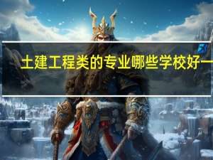 土建工程类的专业哪些学校好一些