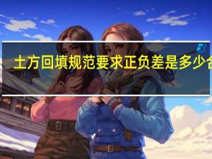 土方回填规范要求正负差是多少合适（土方回填规范要求正负差是多少）