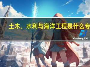土木、水利与海洋工程是什么专业