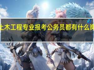 土木工程专业报考公务员都有什么岗位呢~