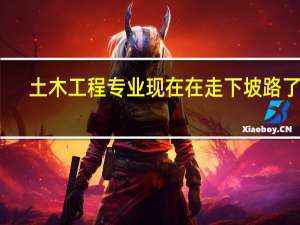 土木工程专业现在在走下坡路了吗