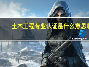 土木工程专业认证是什么意思啊