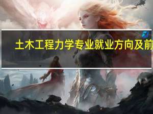 土木工程力学专业就业方向及前景（土木工程力学）