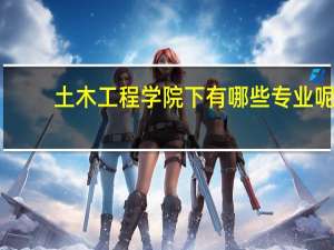 土木工程学院下有哪些专业呢
