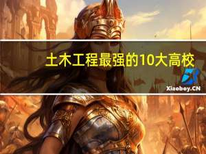 土木工程最强的10大高校，到底都是哪些呢