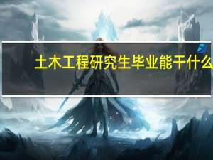 土木工程研究生毕业能干什么