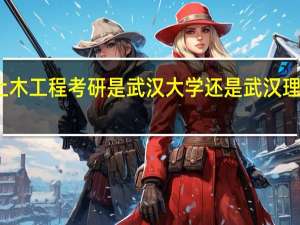 土木工程考研是武汉大学还是武汉理工好考