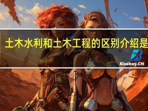 土木水利和土木工程的区别介绍是什么