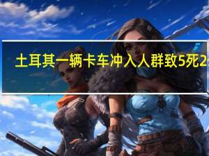 土耳其一辆卡车冲入人群致5死25伤