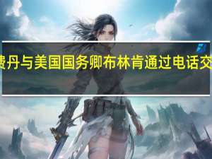 土耳其外交部消息人士称土耳其外交部长费丹与美国国务卿布林肯通过电话交谈讨论了在叙利亚被击落的土耳其无人机的问题