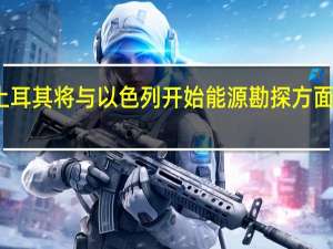 土耳其将与以色列开始能源勘探方面的合作