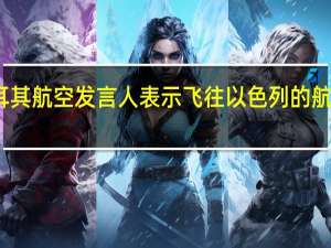 土耳其航空发言人表示飞往以色列的航班已暂停