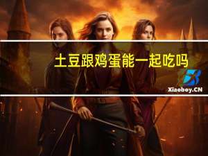 土豆跟鸡蛋能一起吃吗（土豆跟鸡蛋能一起吃吗）