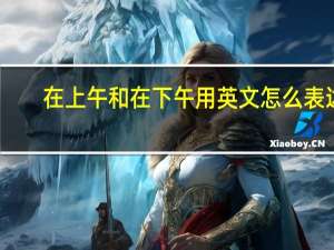 在上午和在下午用英文怎么表达？