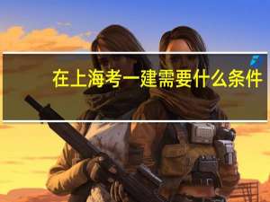 在上海考一建需要什么条件