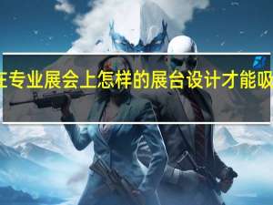 在专业展会上怎样的展台设计才能吸引观众