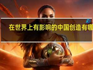 在世界上有影响的中国创造有哪些（中国创造有哪些）