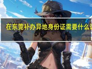 在东莞补办异地身份证需要什么证件
