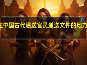 在中国古代递送官员递送文件的地方被称为