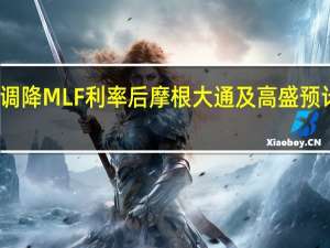 在中国央行今日意外调降MLF利率后摩根大通及高盛预计下周LPR将调降15个基点