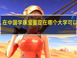 在中国学珠宝鉴定在哪个大学可以学到