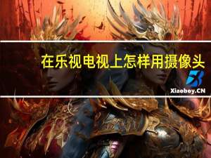 在乐视电视上怎样用摄像头