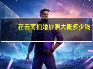 在云南拍婚纱照大概多少钱