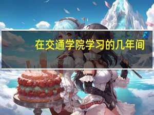 在交通学院学习的几年间，感受到了哪些风采