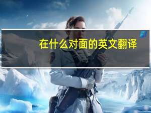 在什么对面的英文翻译（在什么对面的英文）