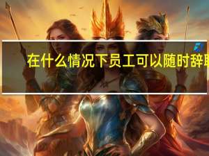 在什么情况下员工可以随时辞职