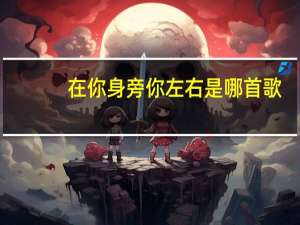 在你身旁你左右是哪首歌（在你身边你左右是什么歌）