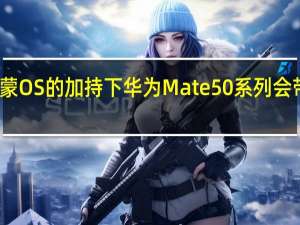在全新鸿蒙OS的加持下华为Mate50系列会带来怎样的惊喜