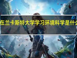在兰卡斯特大学学习环境科学是什么体验