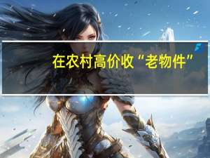 在农村高价收“老物件”，背后到底隐藏着什么猫腻