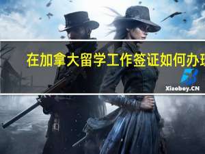 在加拿大留学工作签证如何办理