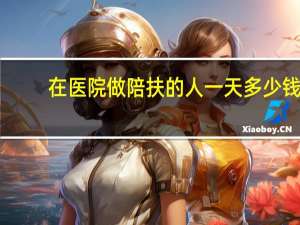 在医院做陪扶的人一天多少钱,按国家规定 医院陪护工多少钱一天