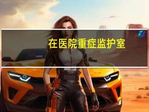 在医院重症监护室（ICU）发生过哪些令人心寒的事情？