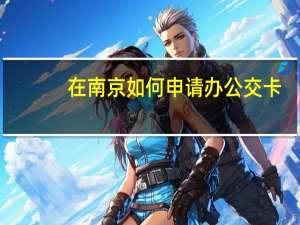 在南京如何申请办公交卡