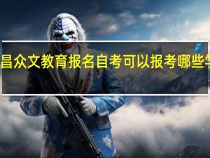 在南昌众文教育报名自考可以报考哪些学校及专业